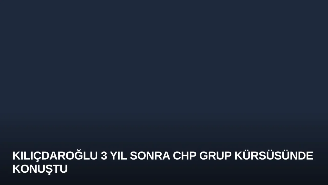 Kılıçdaroğlu 3 yıl sonra CHP grup kürsüsünde konuştu