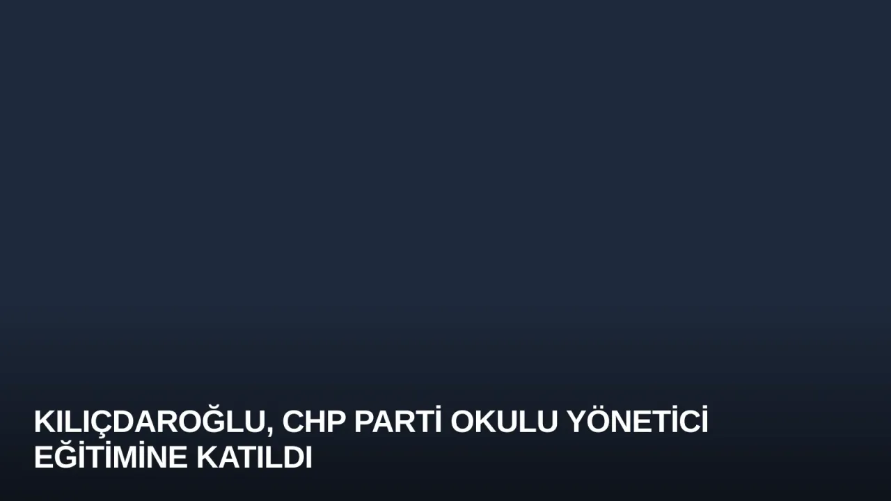 Kılıçdaroğlu, CHP Parti Okulu Yönetici Eğitimine Katıldı
