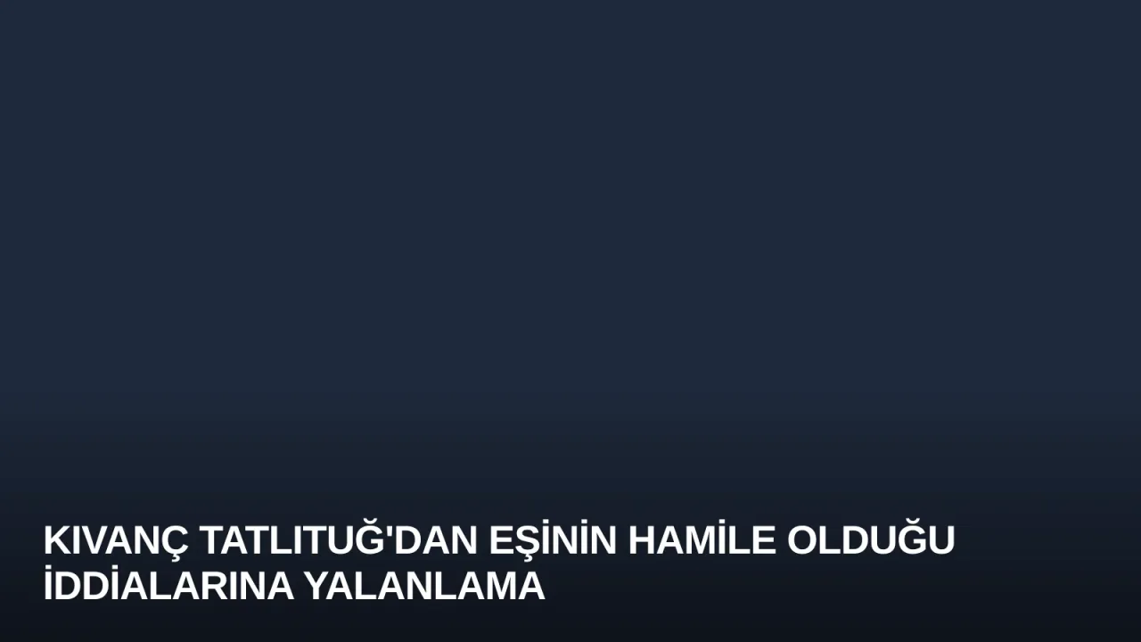 Kıvanç Tatlıtuğ'dan Eşinin Hamile Olduğu İddialarına Yalanlama