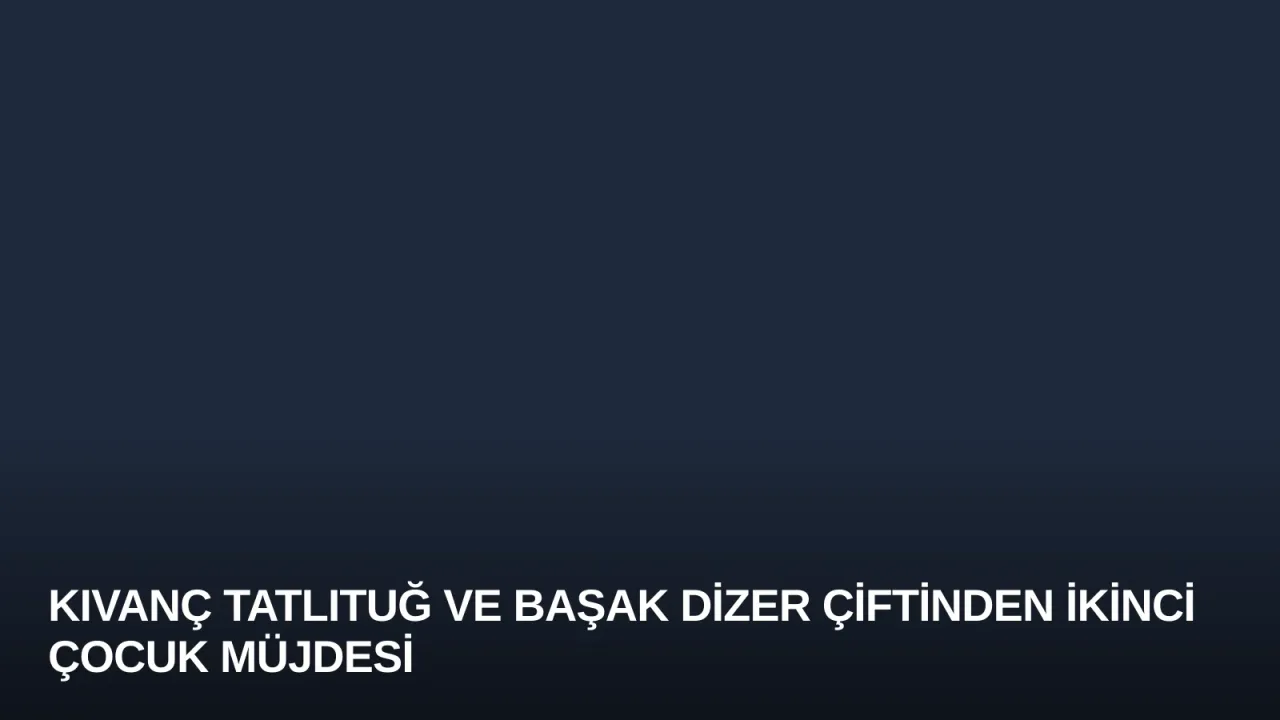 Kıvanç Tatlıtuğ ve Başak Dizer Çiftinden İkinci Çocuk Müjdesi