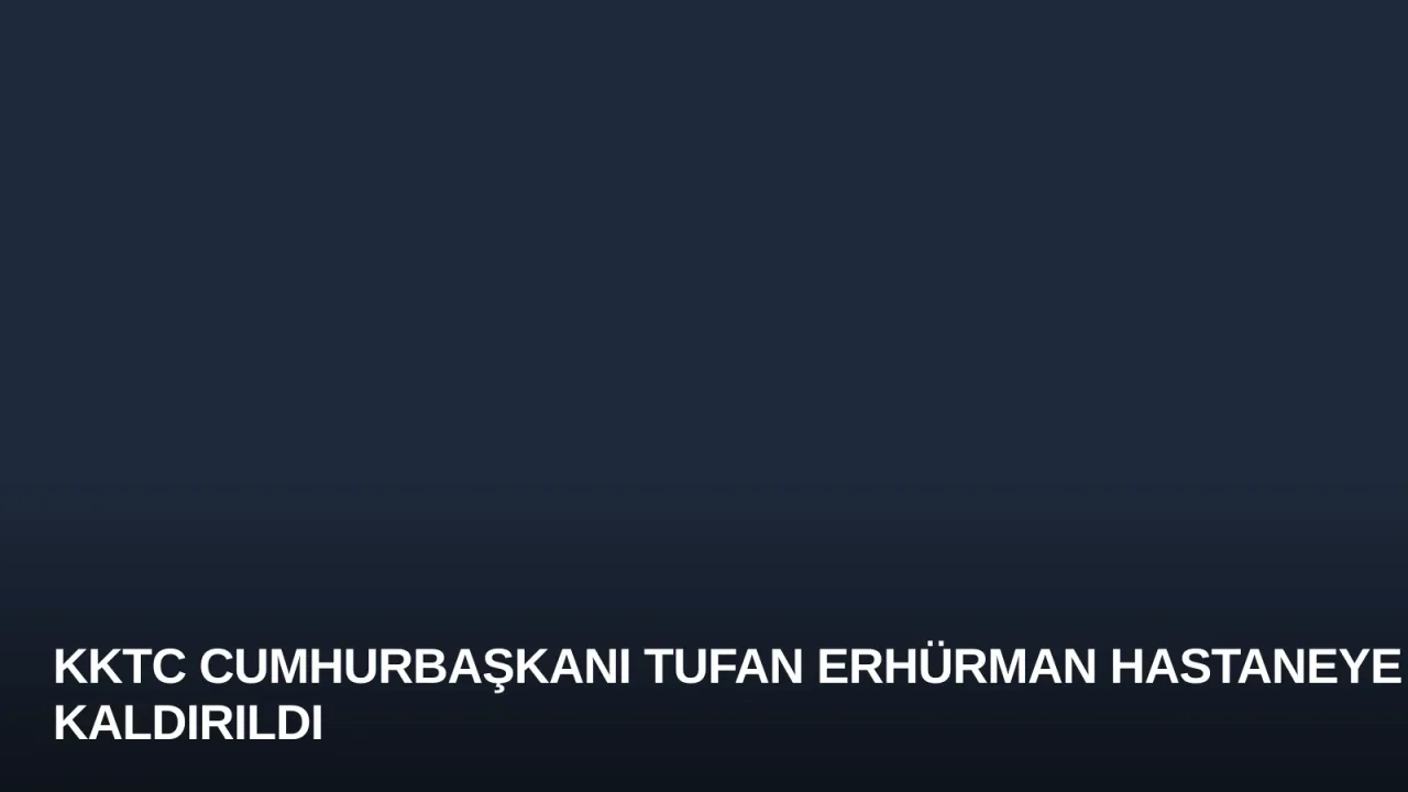 KKTC Cumhurbaşkanı Tufan Erhürman Hastaneye Kaldırıldı