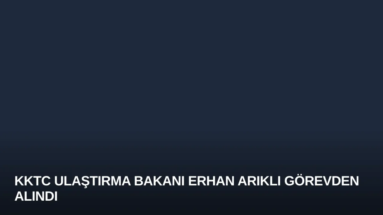 KKTC Ulaştırma Bakanı Erhan Arıklı Görevden Alındı