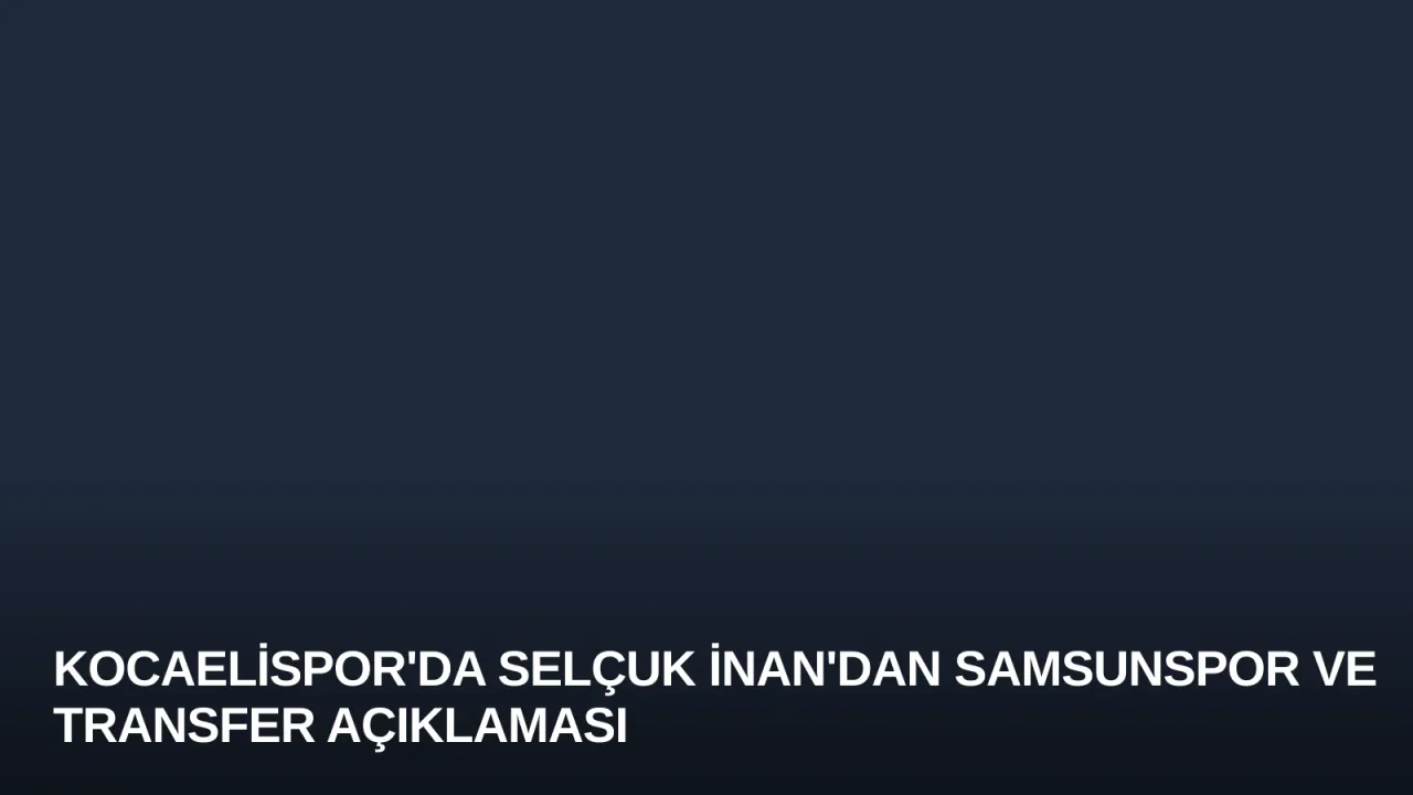Kocaelispor'da Selçuk İnan'dan Samsunspor ve Transfer Açıklaması