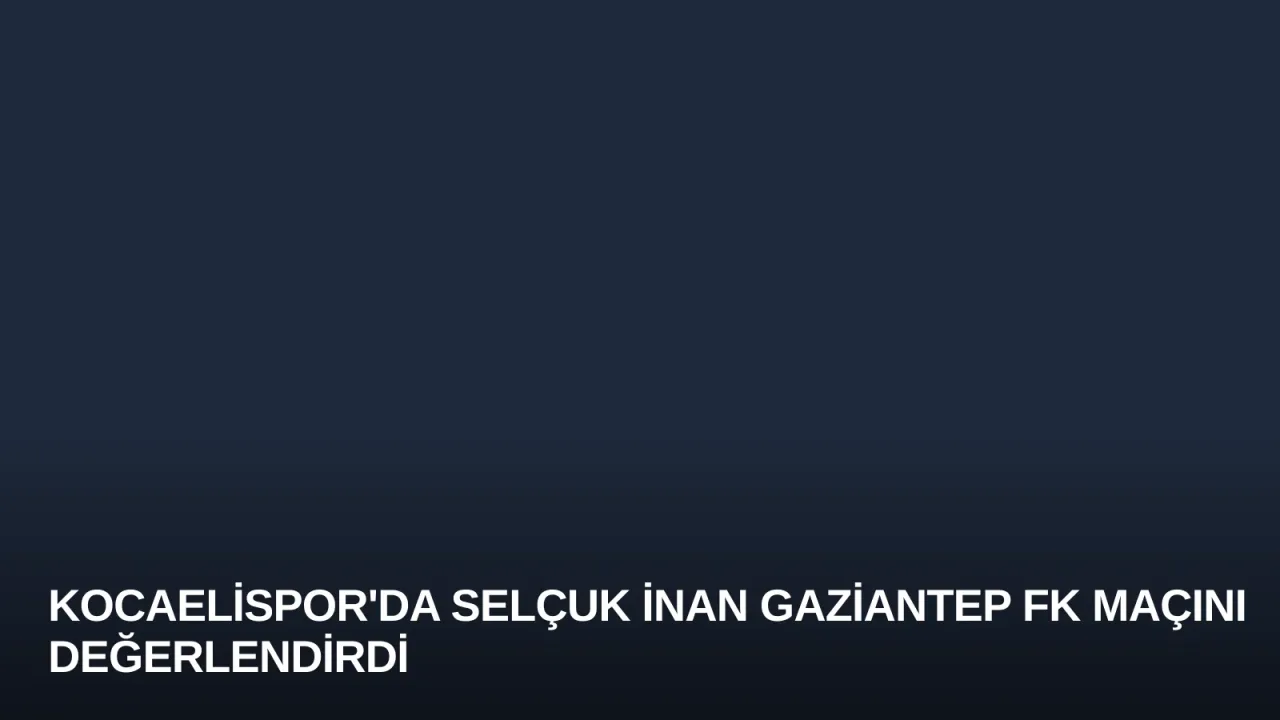 Kocaelispor'da Selçuk İnan Gaziantep FK Maçını Değerlendirdi