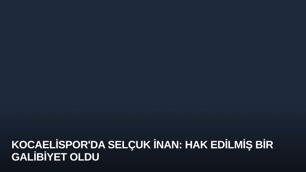 Kocaelispor'da Selçuk İnan: Hak Edilmiş Bir Galibiyet Oldu
