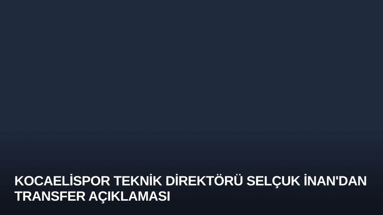 Kocaelispor Teknik Direktörü Selçuk İnan'dan Transfer Açıklaması