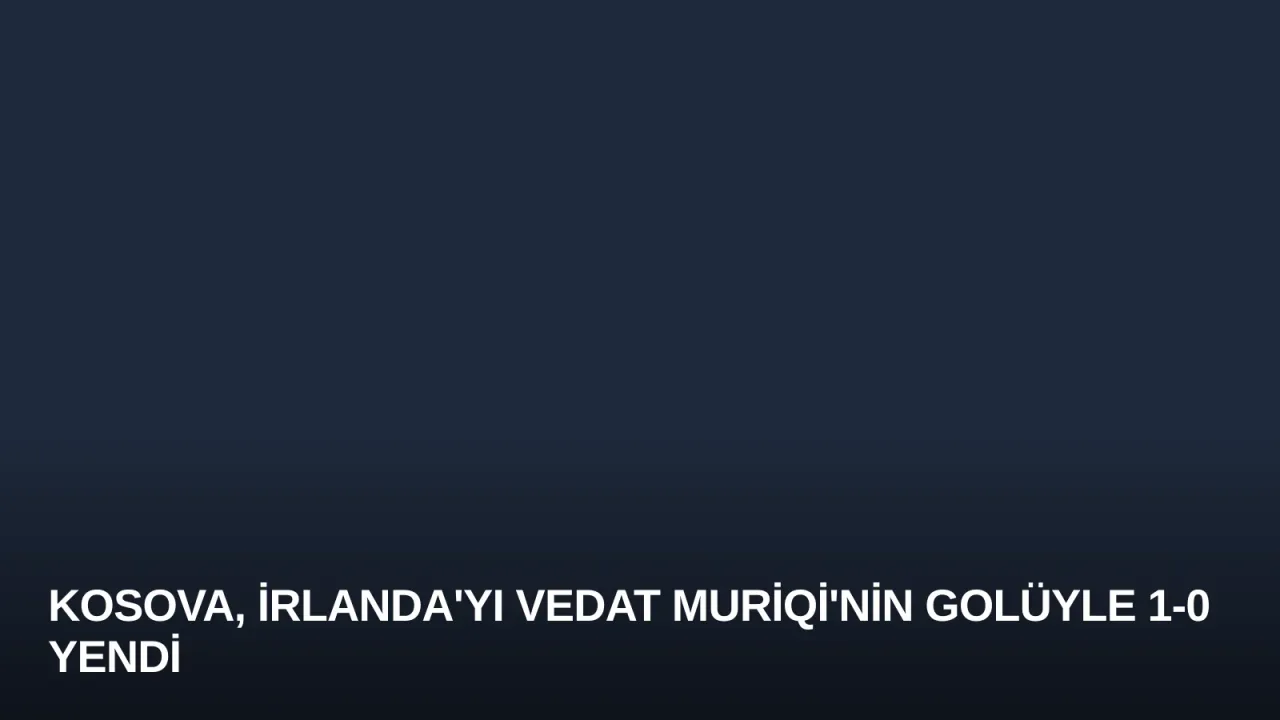 Kosova, İrlanda'yı Vedat Muriqi'nin Golüyle 1-0 Yendi
