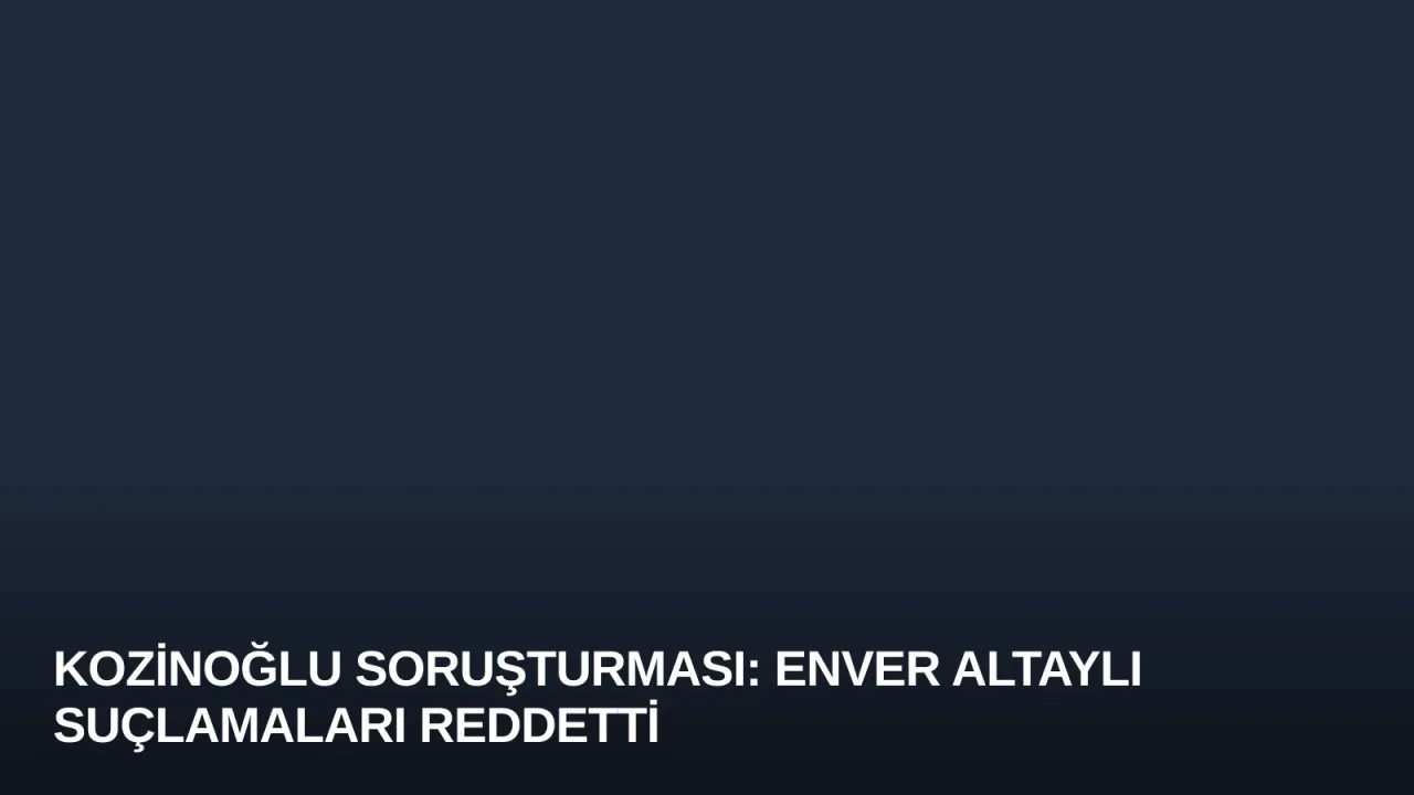 Kozinoğlu Soruşturması: Enver Altaylı Suçlamaları Reddetti