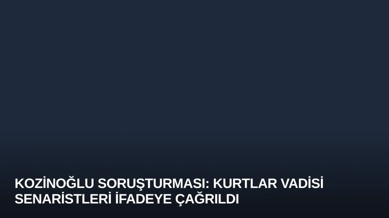 Kozinoğlu Soruşturması: Kurtlar Vadisi Senaristleri İfadeye Çağrıldı