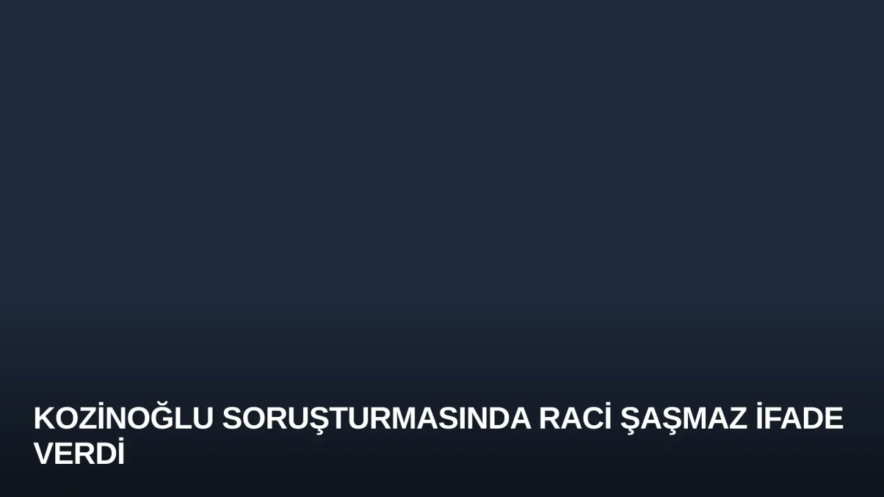Kozinoğlu Soruşturmasında Raci Şaşmaz İfade Verdi