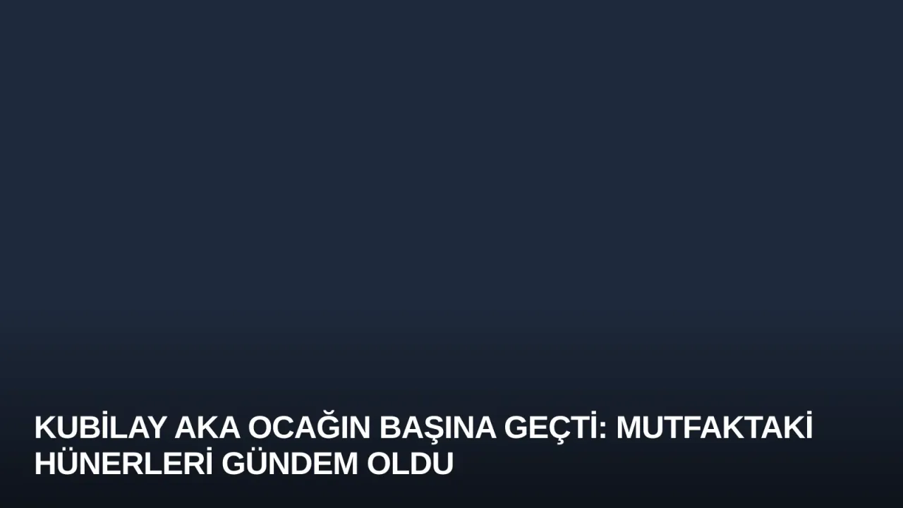 Kubilay Aka Ocağın Başına Geçti: Mutfaktaki Hünerleri Gündem Oldu
