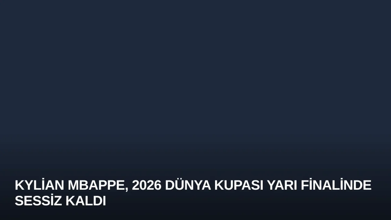 Kylian Mbappe, 2026 Dünya Kupası Yarı Finalinde Sessiz Kaldı