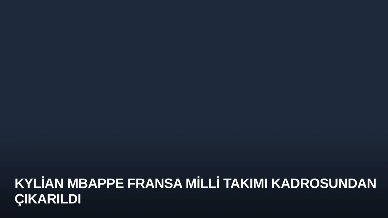Kylian Mbappe Fransa Milli Takımı Kadrosundan Çıkarıldı