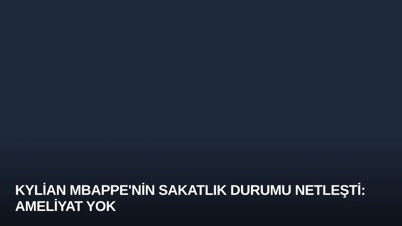 Kylian Mbappe'nin Sakatlık Durumu Netleşti: Ameliyat Yok