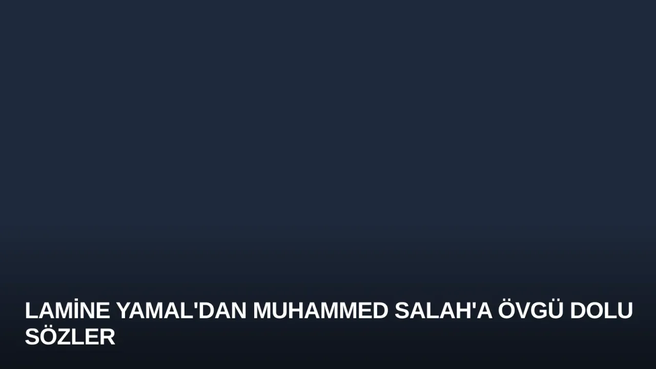 Lamine Yamal'dan Muhammed Salah'a Övgü Dolu Sözler