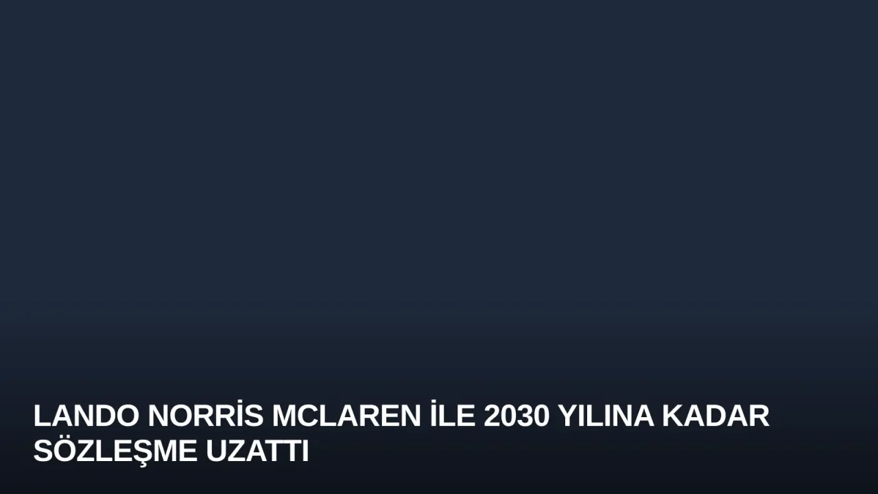 Lando Norris McLaren ile 2030 Yılına Kadar Sözleşme Uzattı