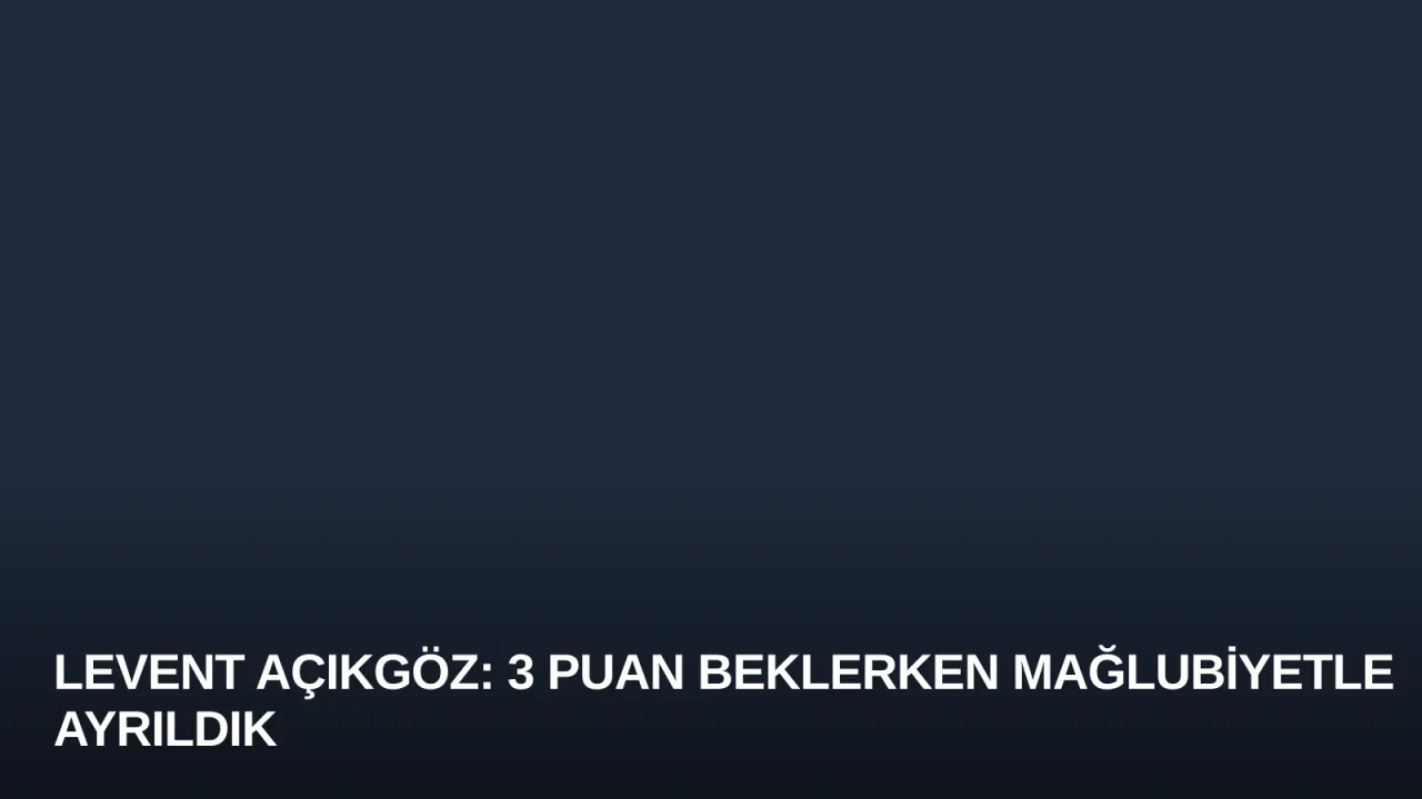 Levent Açıkgöz: 3 Puan Beklerken Mağlubiyetle Ayrıldık