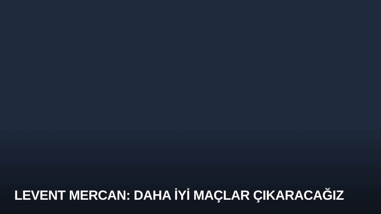 Levent Mercan: Daha İyi Maçlar Çıkaracağız