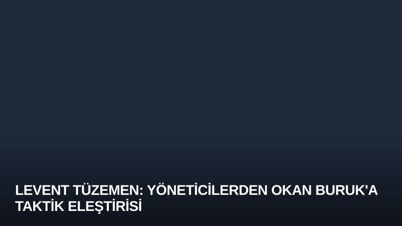 Levent Tüzemen: Yöneticilerden Okan Buruk'a Taktik Eleştirisi