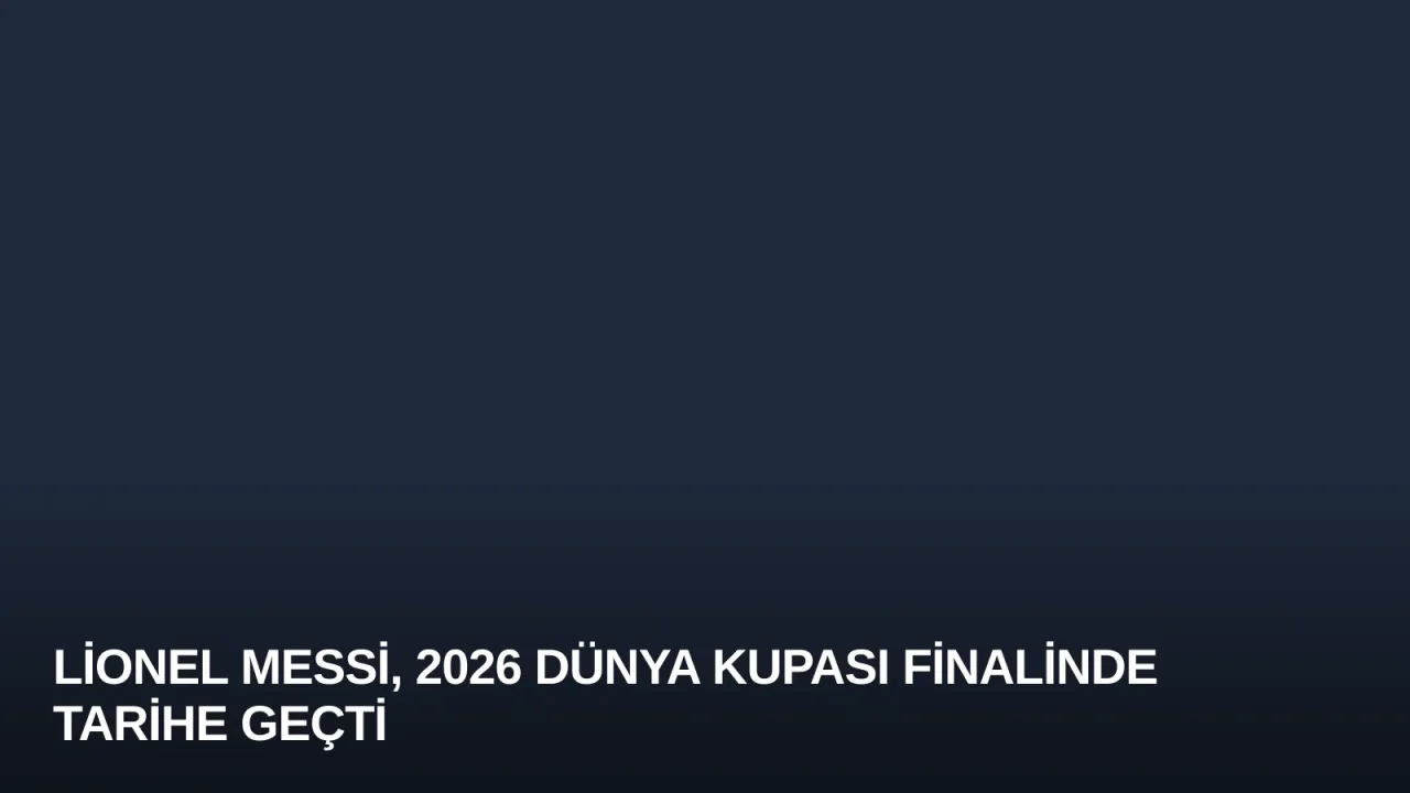 Lionel Messi, 2026 Dünya Kupası Finalinde Tarihe Geçti