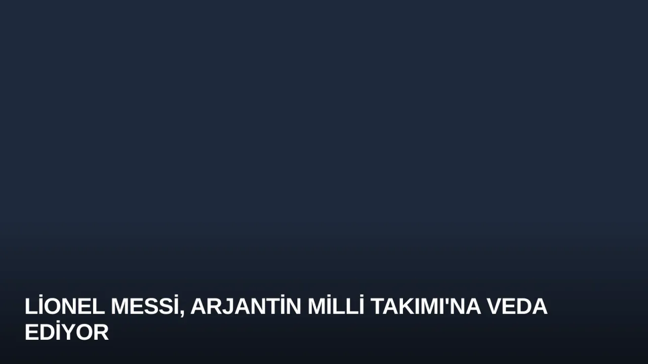 Lionel Messi, Arjantin Milli Takımı'na Veda Ediyor