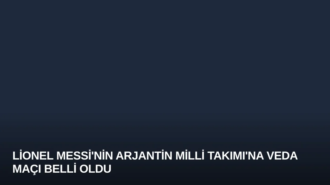 Lionel Messi'nin Arjantin Milli Takımı'na Veda Maçı Belli Oldu