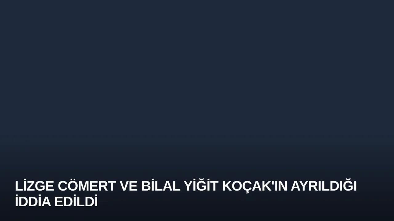 Lizge Cömert ve Bilal Yiğit Koçak'ın Ayrıldığı İddia Edildi