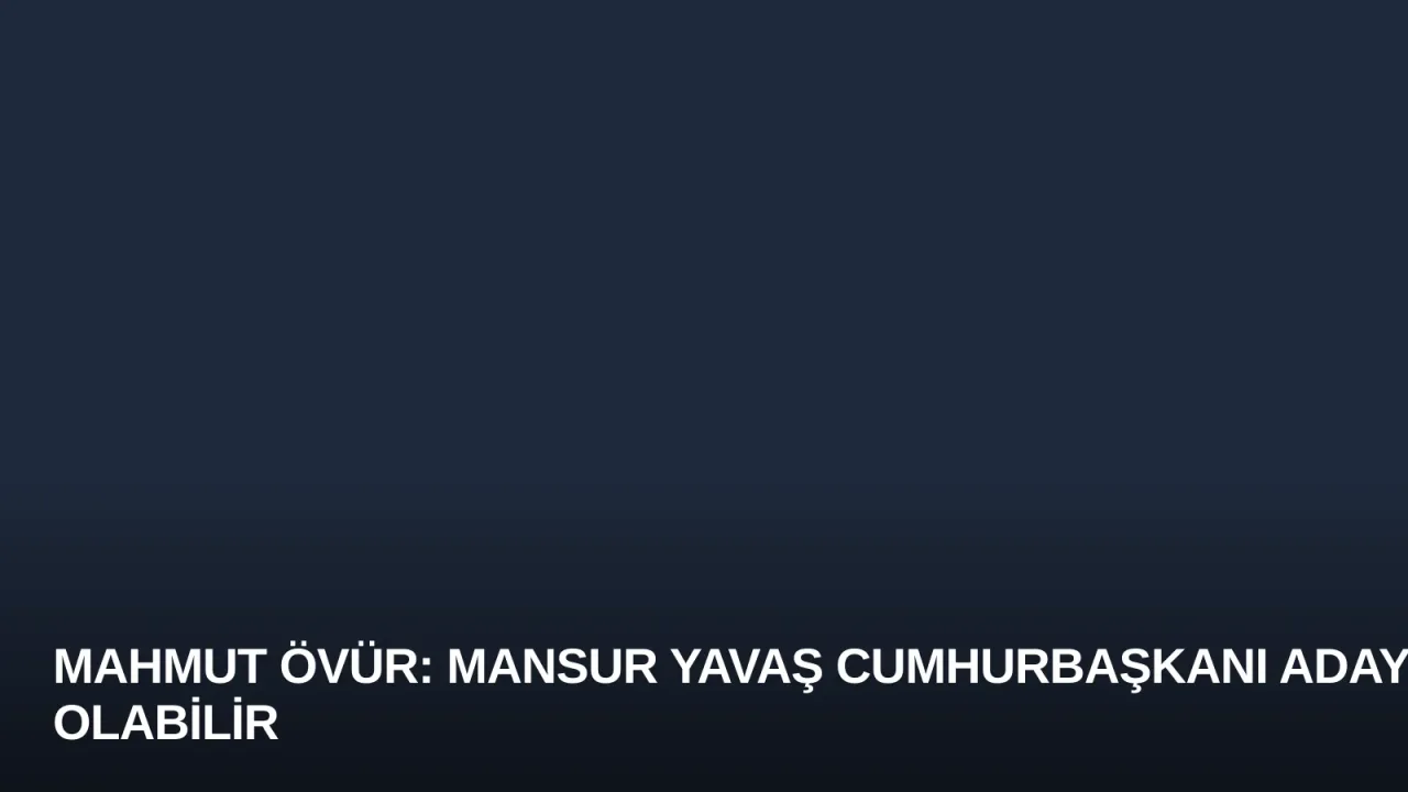 Mahmut Övür: Mansur Yavaş Cumhurbaşkanı Adayı Olabilir