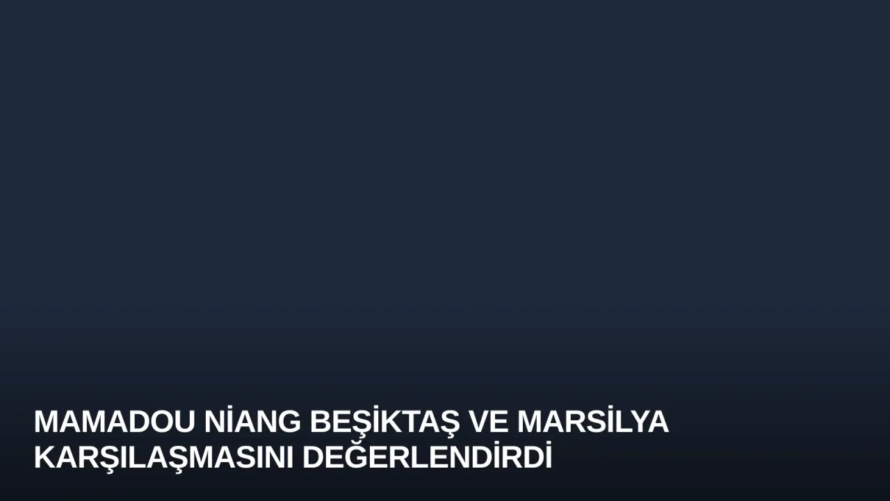Mamadou Niang Beşiktaş ve Marsilya Karşılaşmasını Değerlendirdi