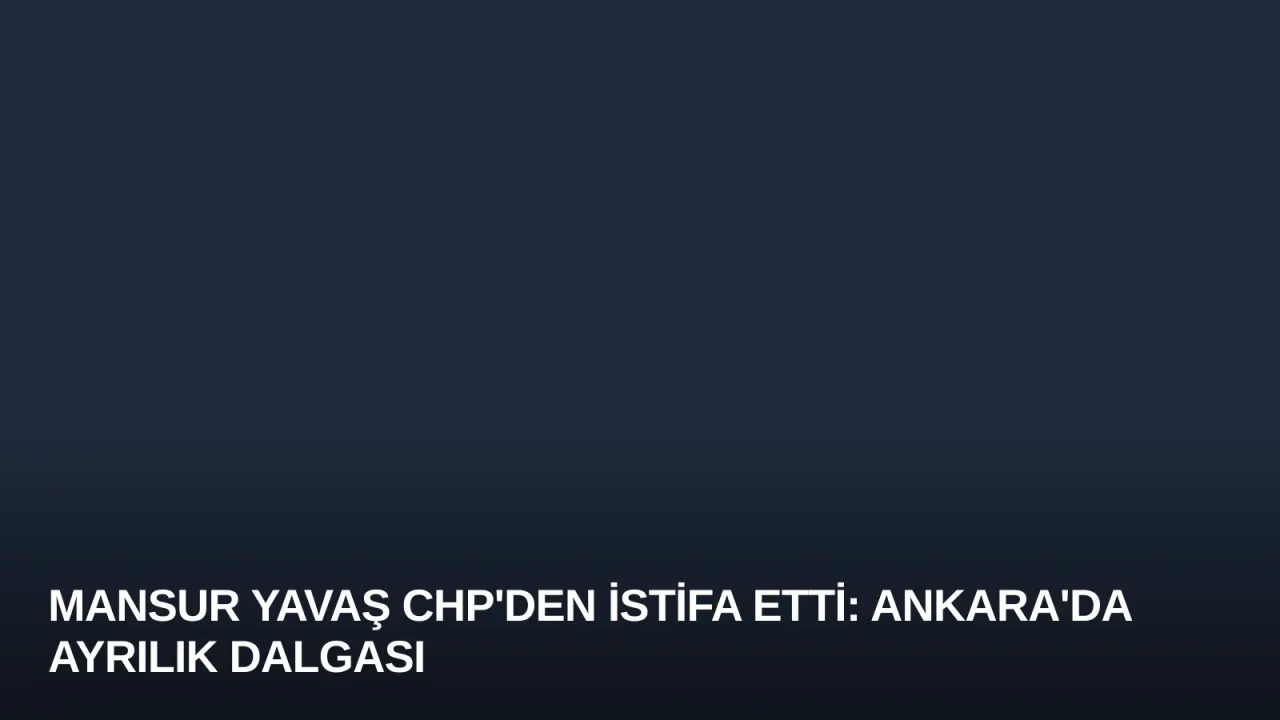 Mansur Yavaş CHP'den İstifa Etti: Ankara'da Ayrılık Dalgası