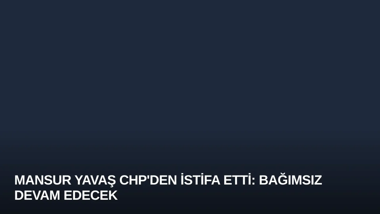 Mansur Yavaş CHP'den İstifa Etti: Bağımsız Devam Edecek