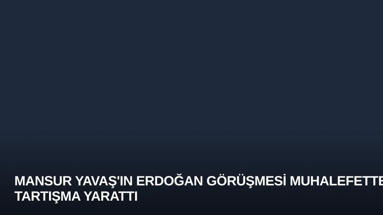 Mansur Yavaş'ın Erdoğan Görüşmesi Muhalefette Tartışma Yarattı