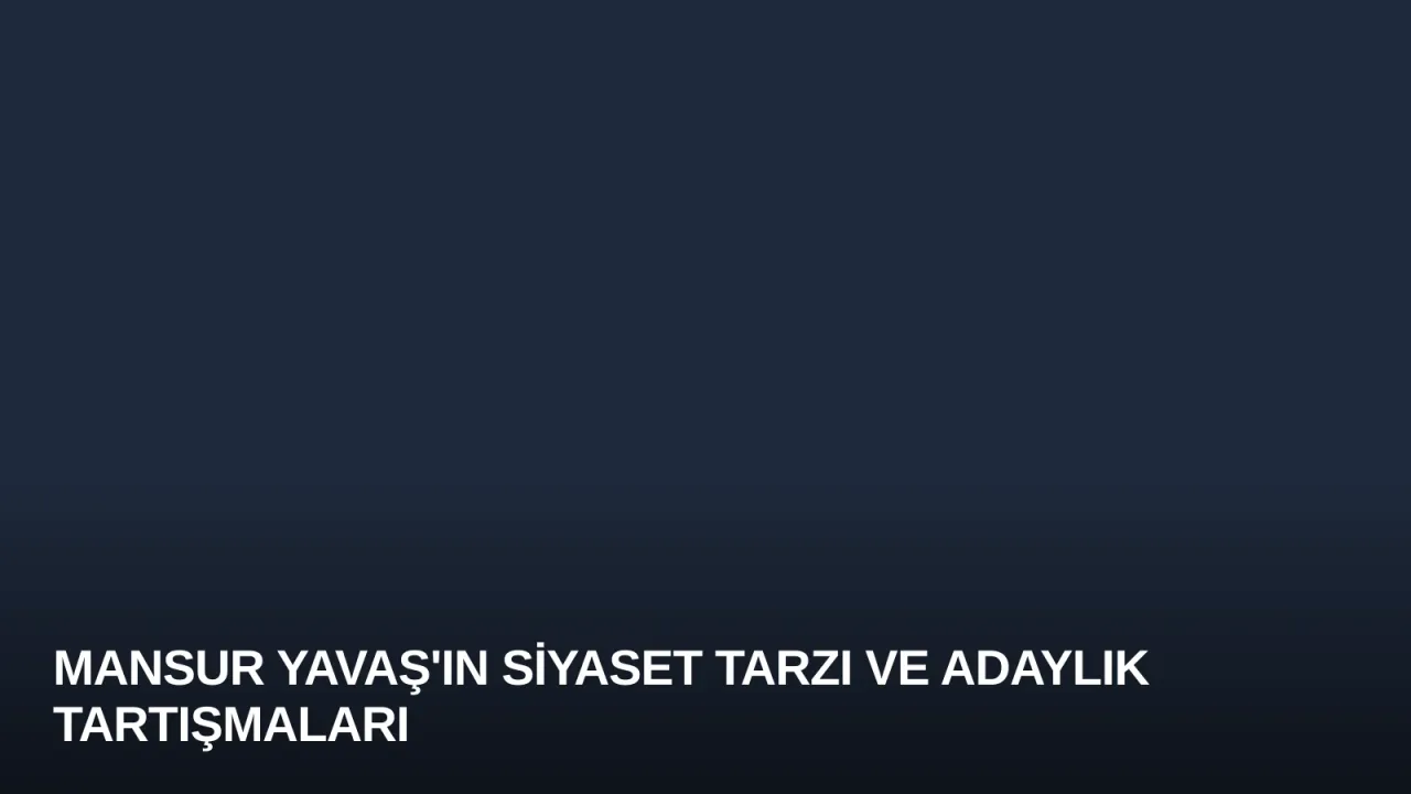 Mansur Yavaş'ın Siyaset Tarzı ve Adaylık Tartışmaları