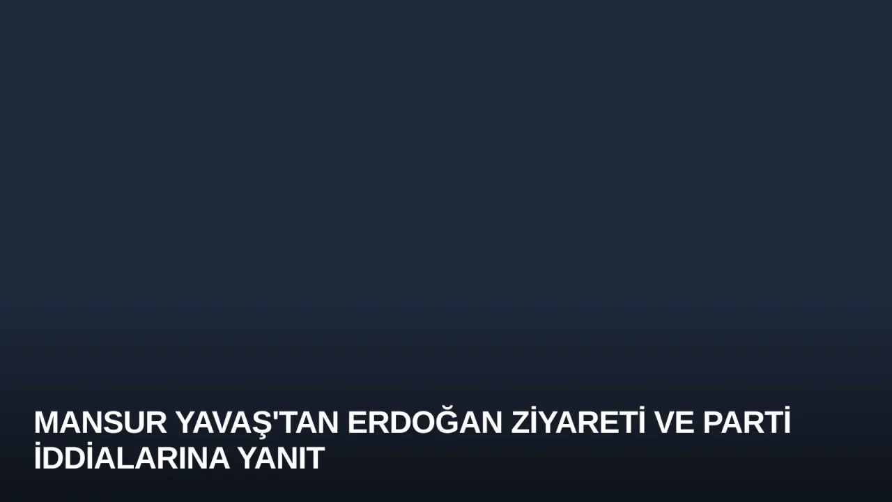 Mansur Yavaş'tan Erdoğan Ziyareti ve Parti İddialarına Yanıt