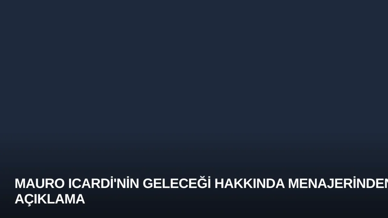 Mauro Icardi'nin Geleceği Hakkında Menajerinden Açıklama