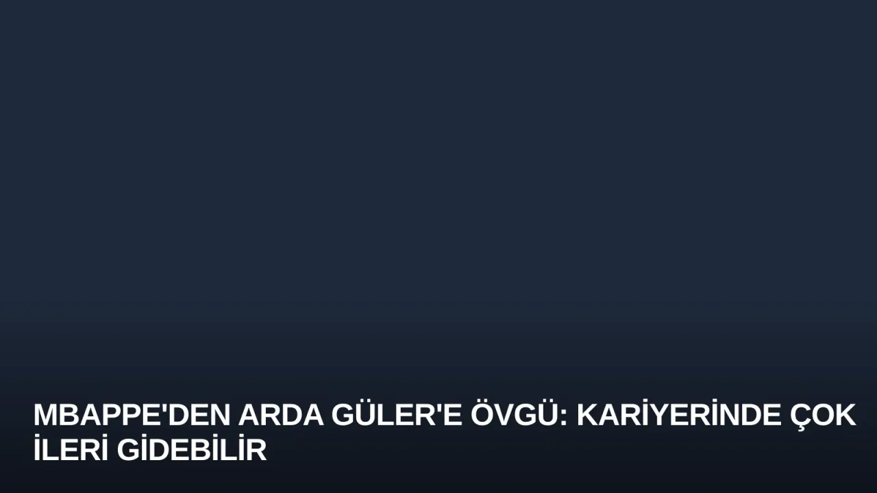 Mbappe'den Arda Güler'e Övgü: Kariyerinde Çok İleri Gidebilir