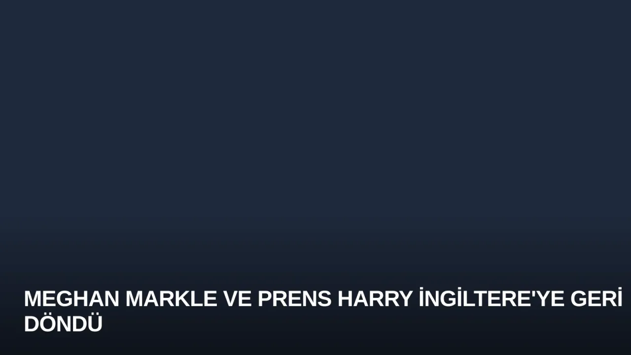 Meghan Markle ve Prens Harry İngiltere'ye Geri Döndü