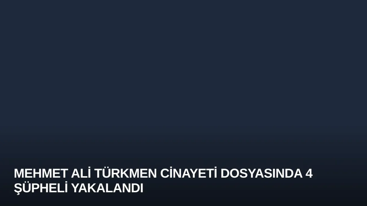 Mehmet Ali Türkmen Cinayeti Dosyasında 4 Şüpheli Yakalandı