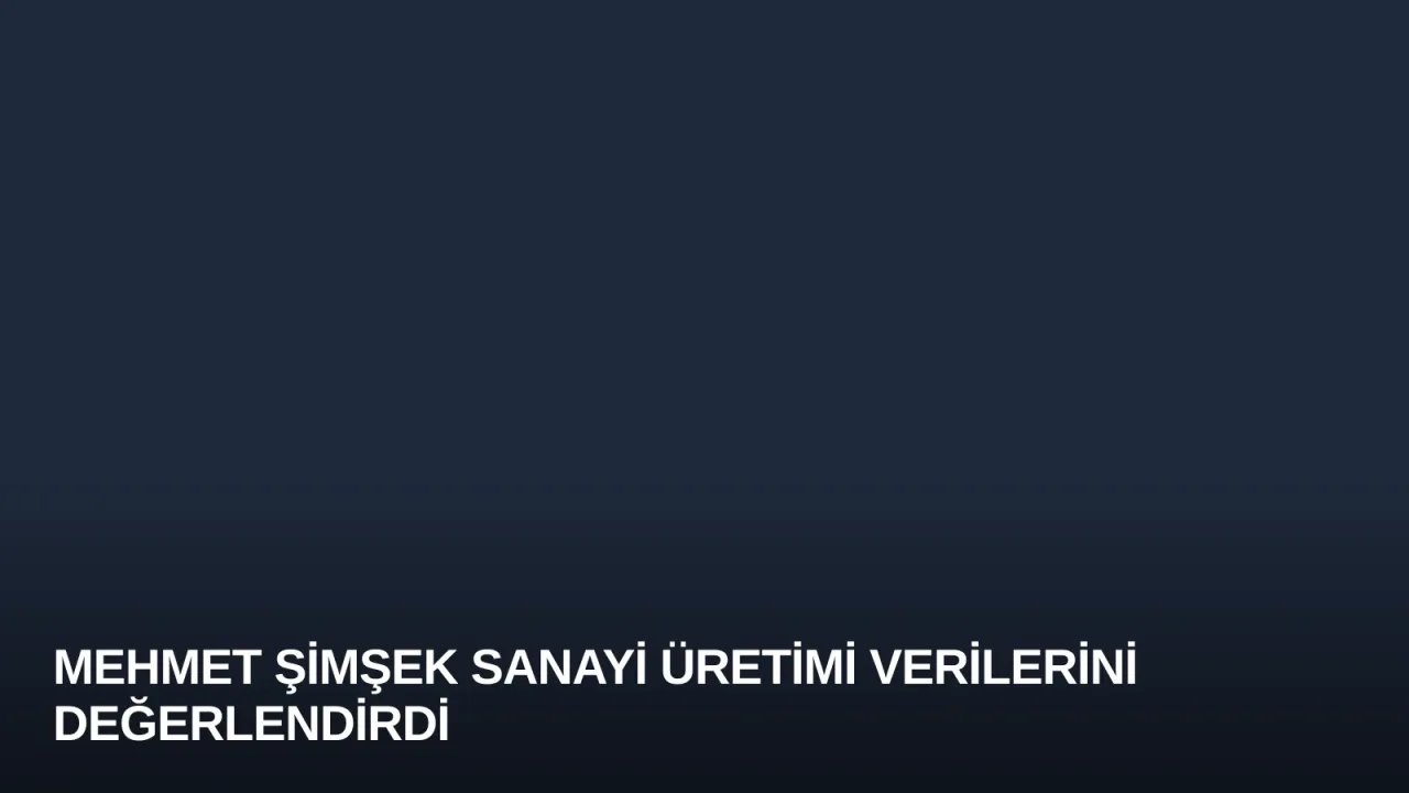 Mehmet Şimşek sanayi üretimi verilerini değerlendirdi
