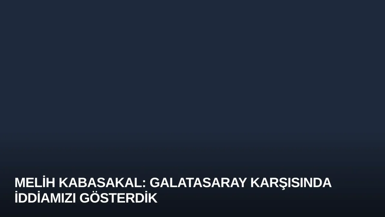Melih Kabasakal: Galatasaray Karşısında İddiamızı Gösterdik
