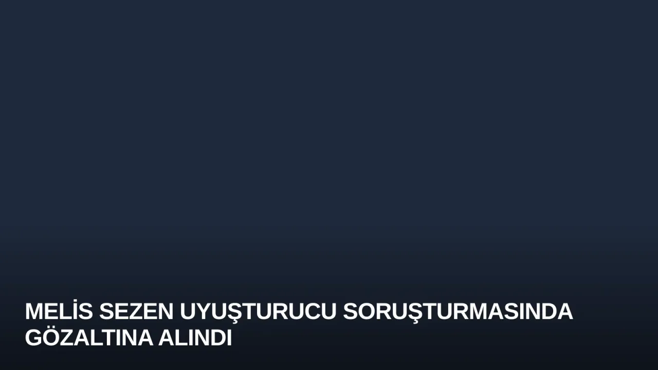 Melis Sezen Uyuşturucu Soruşturmasında Gözaltına Alındı