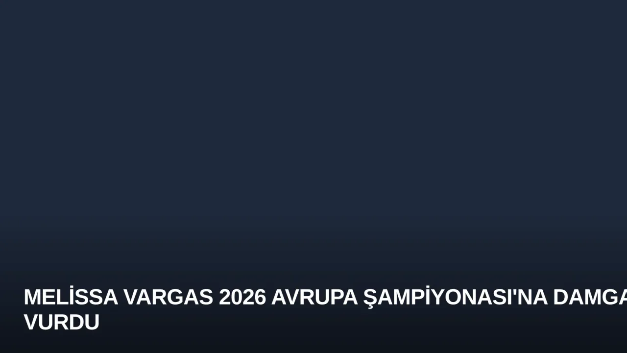 Melissa Vargas 2026 Avrupa Şampiyonası'na Damga Vurdu