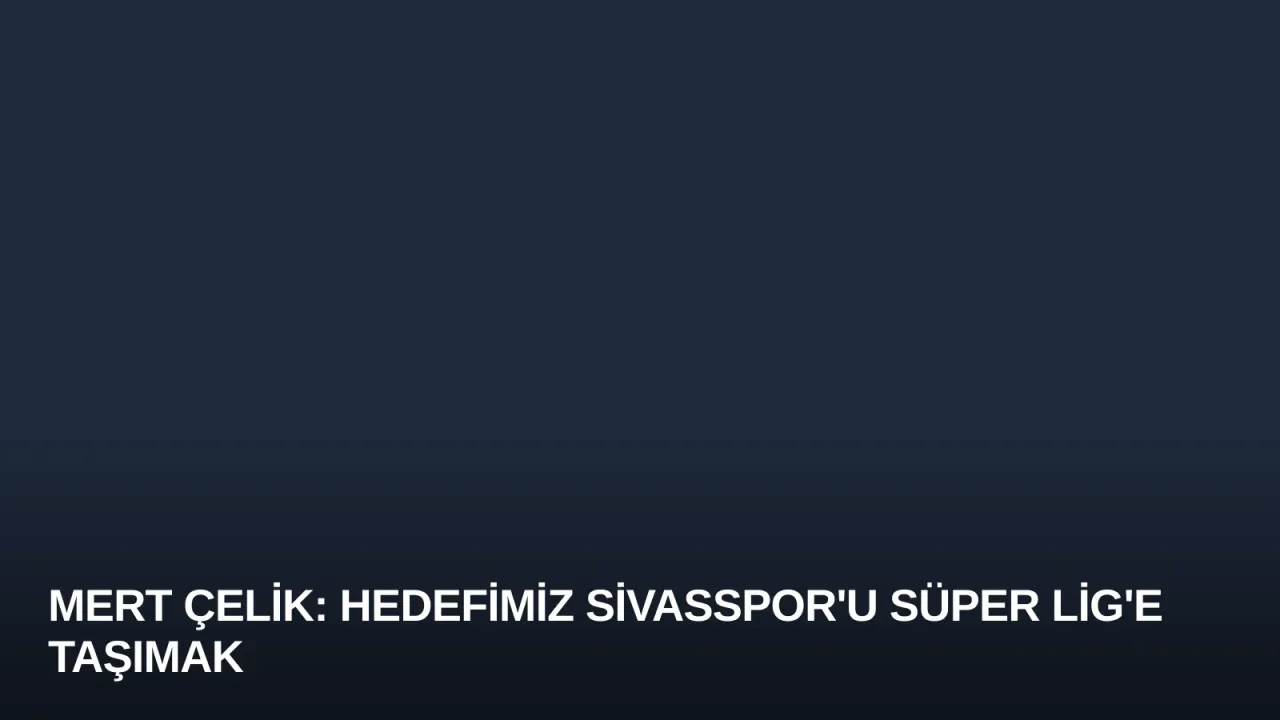 Mert Çelik: Hedefimiz Sivasspor'u Süper Lig'e Taşımak