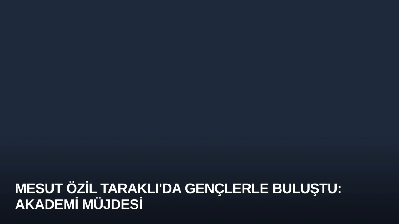 Mesut Özil Taraklı'da Gençlerle Buluştu: Akademi Müjdesi