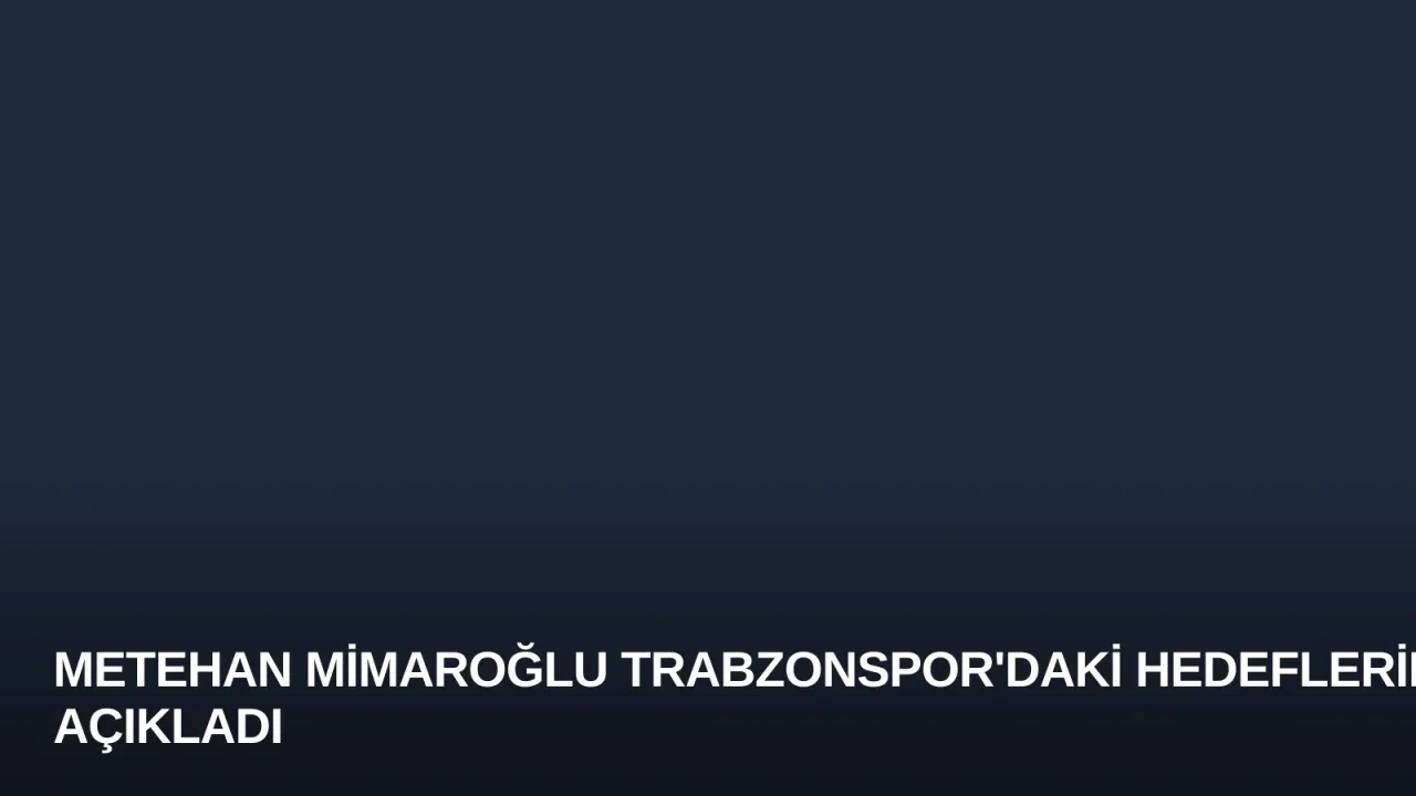 Metehan Mimaroğlu Trabzonspor'daki Hedeflerini Açıkladı