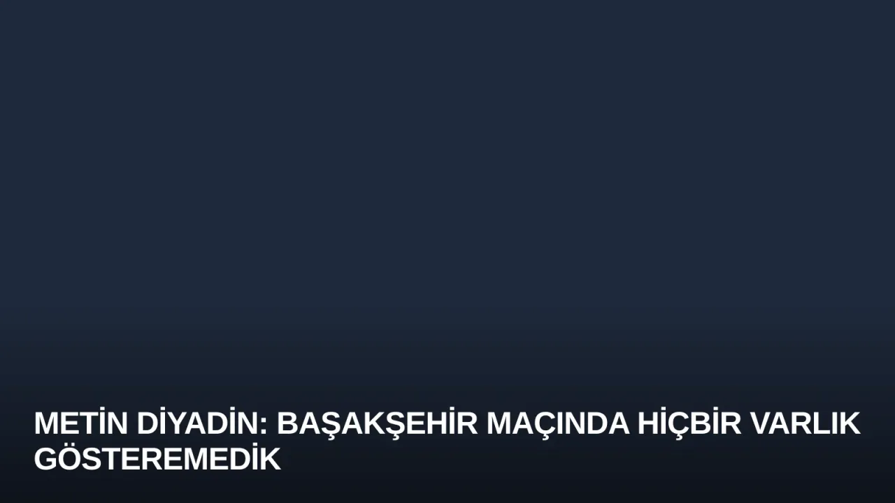 Metin Diyadin: Başakşehir Maçında Hiçbir Varlık Gösteremedik