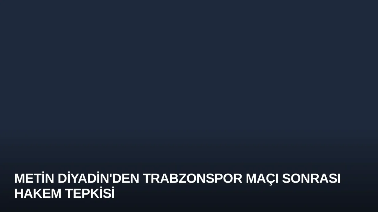 Metin Diyadin'den Trabzonspor Maçı Sonrası Hakem Tepkisi