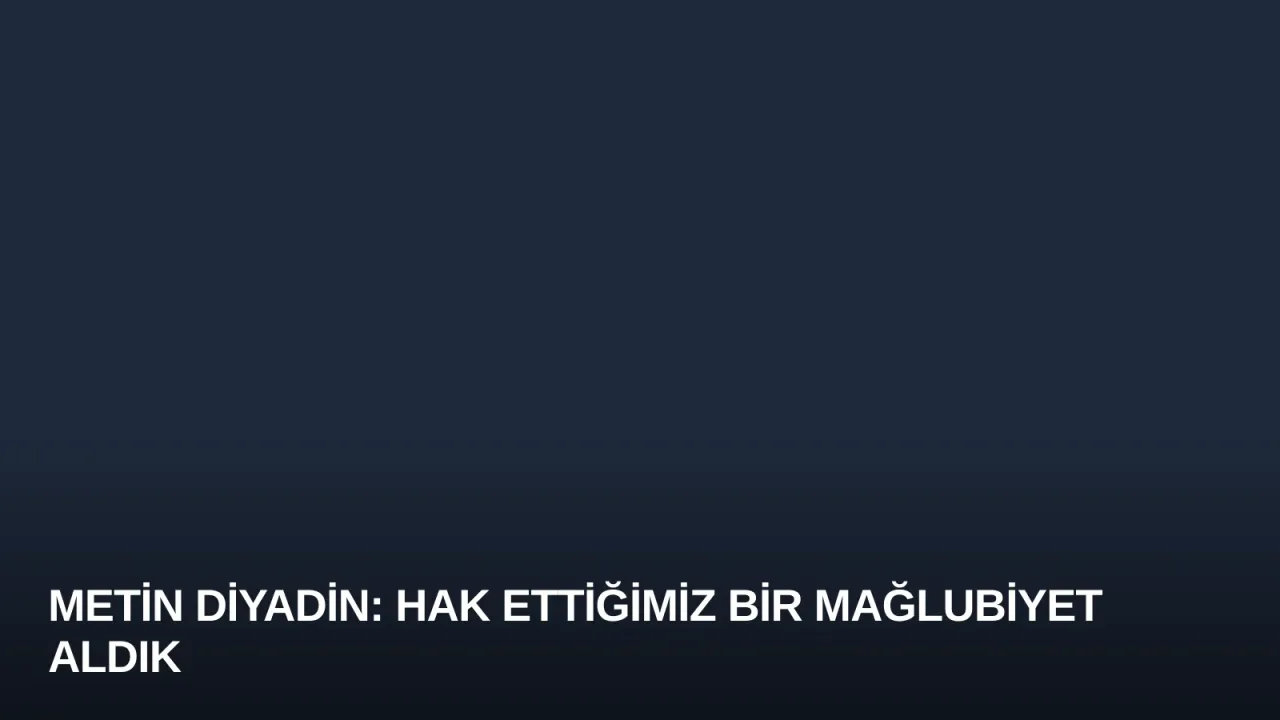 Metin Diyadin: Hak Ettiğimiz Bir Mağlubiyet Aldık