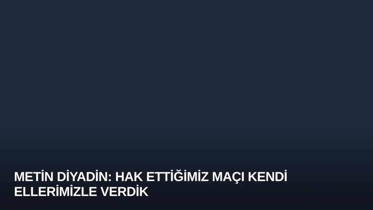 Metin Diyadin: Hak Ettiğimiz Maçı Kendi Ellerimizle Verdik