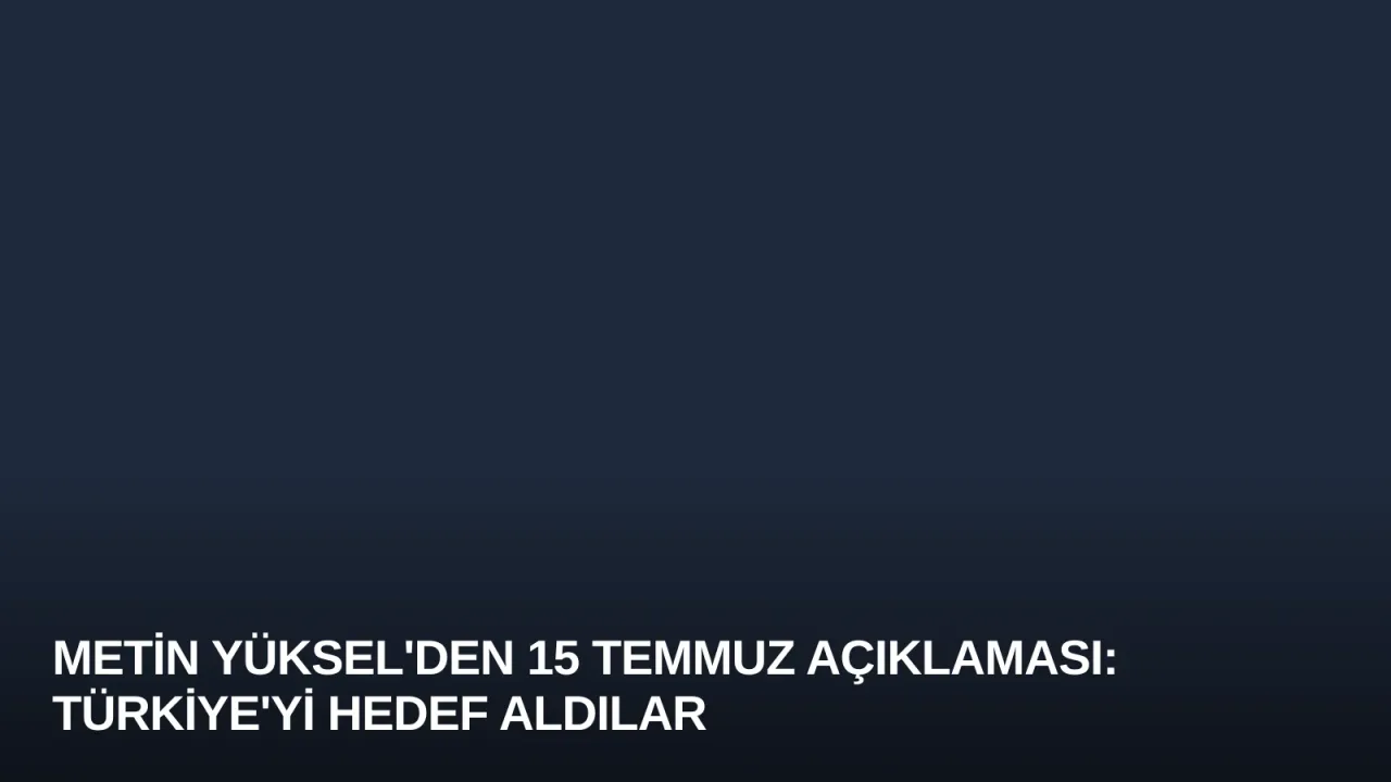Metin Yüksel'den 15 Temmuz Açıklaması: Türkiye'yi Hedef Aldılar
